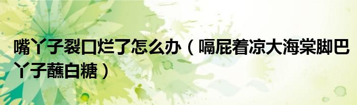 嘴丫子裂口爛了怎么辦（嗝屁著涼大海棠腳巴丫子蘸白糖）