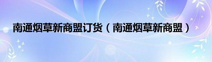 南通煙草新商盟訂貨（南通煙草新商盟）