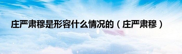 莊嚴(yán)肅穆是形容什么情況的（莊嚴(yán)肅穆）