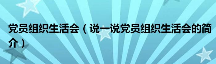 黨員組織生活會（說一說黨員組織生活會的簡介）