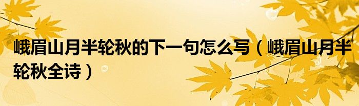 峨眉山月半輪秋的下一句怎么寫（峨眉山月半輪秋全詩）