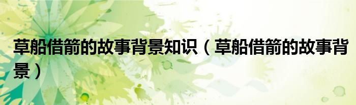 草船借箭的故事背景知識(shí)（草船借箭的故事背景）