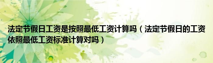 法定節(jié)假日工資是按照最低工資計算嗎（法定節(jié)假日的工資依照最低工資標(biāo)準(zhǔn)計算對嗎）