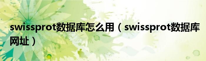 swissprot數(shù)據(jù)庫(kù)怎么用（swissprot數(shù)據(jù)庫(kù)網(wǎng)址）