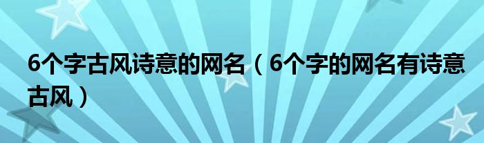 6個字古風(fēng)詩意的網(wǎng)名（6個字的網(wǎng)名有詩意古風(fēng)）