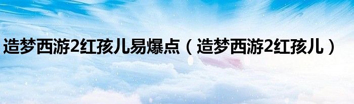 造夢西游2紅孩兒易爆點（造夢西游2紅孩兒）