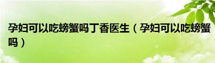 孕婦可以吃螃蟹嗎丁香醫(yī)生（孕婦可以吃螃蟹嗎）