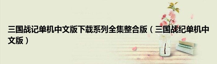 三國戰(zhàn)記單機中文版下載系列全集整合版（三國戰(zhàn)紀單機中文版）