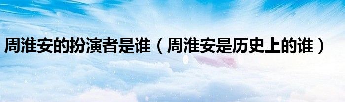周淮安的扮演者是誰（周淮安是歷史上的誰）
