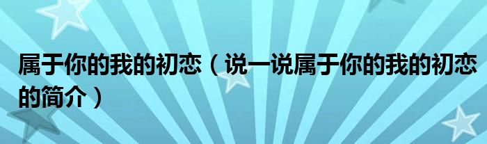 屬于你的我的初戀（說一說屬于你的我的初戀的簡介）