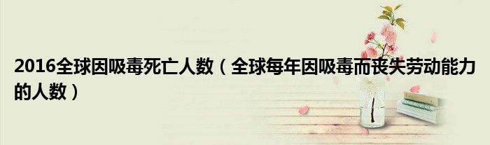 2016全球因吸毒死亡人數(shù)（全球每年因吸毒而喪失勞動能力的人數(shù)）