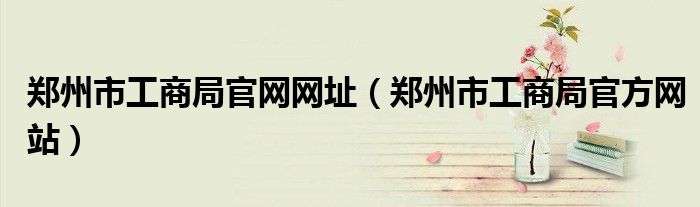 鄭州市工商局官網(wǎng)網(wǎng)址（鄭州市工商局官方網(wǎng)站）