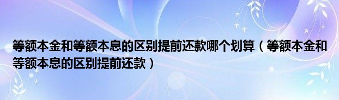 等額本金和等額本息的區(qū)別提前還款哪個劃算（等額本金和等額本息的區(qū)別提前還款）