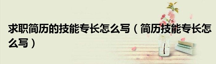求職簡歷的技能專長怎么寫（簡歷技能專長怎么寫）