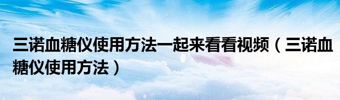 三諾血糖儀使用方法一起來看看視頻（三諾血糖儀使用方法）