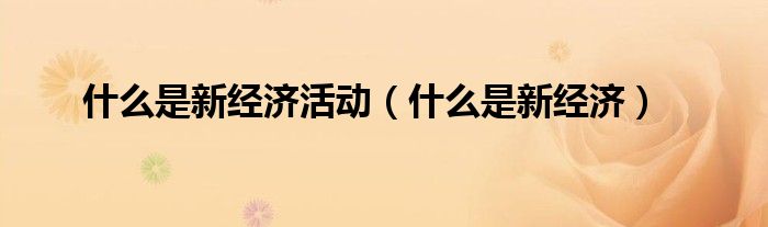 什么是新經(jīng)濟(jì)活動（什么是新經(jīng)濟(jì)）