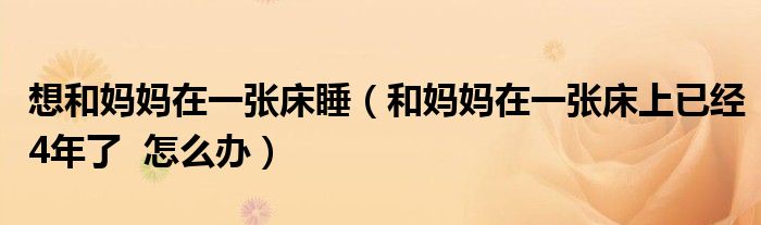想和媽媽在一張床睡（和媽媽在一張床上已經(jīng)4年了  怎么辦）