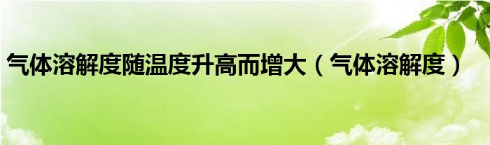 氣體溶解度隨溫度升高而增大（氣體溶解度）