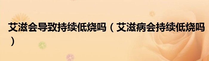 艾滋會(huì)導(dǎo)致持續(xù)低燒嗎（艾滋病會(huì)持續(xù)低燒嗎）