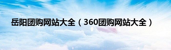 岳陽團購網(wǎng)站大全（360團購網(wǎng)站大全）