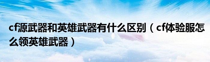 cf源武器和英雄武器有什么區(qū)別（cf體驗(yàn)服怎么領(lǐng)英雄武器）