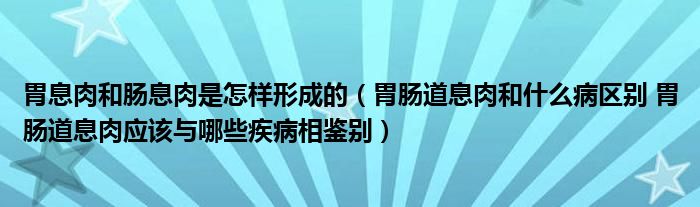 胃息肉和腸息肉是怎樣形成的（胃腸道息肉和什么病區(qū)別 胃腸道息肉應(yīng)該與哪些疾病相鑒別）