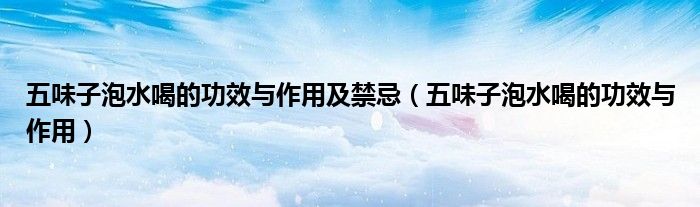 五味子泡水喝的功效與作用及禁忌（五味子泡水喝的功效與作用）