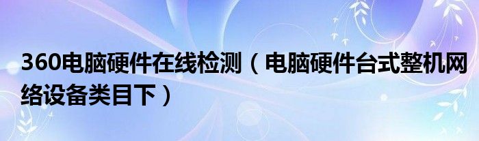360電腦硬件在線檢測(cè)（電腦硬件臺(tái)式整機(jī)網(wǎng)絡(luò)設(shè)備類目下）