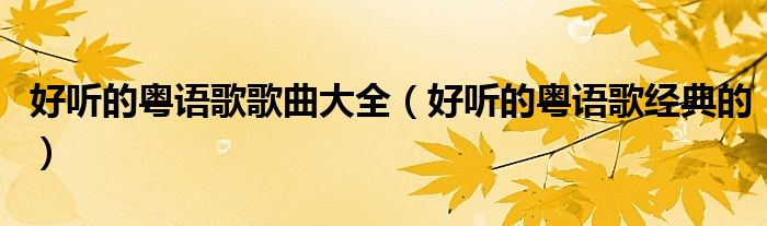 好聽的粵語歌歌曲大全（好聽的粵語歌經(jīng)典的）