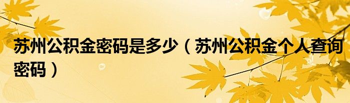 蘇州公積金密碼是多少（蘇州公積金個(gè)人查詢(xún)密碼）