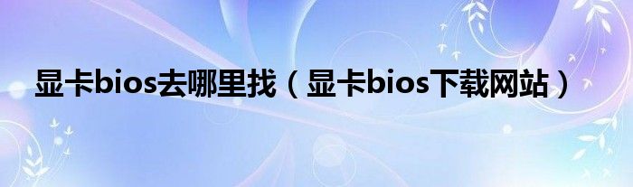 顯卡bios去哪里找（顯卡bios下載網站）