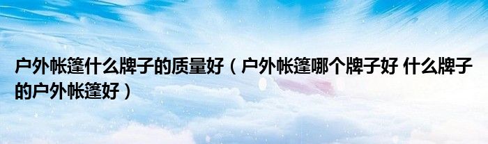 戶外帳篷什么牌子的質(zhì)量好（戶外帳篷哪個牌子好 什么牌子的戶外帳篷好）