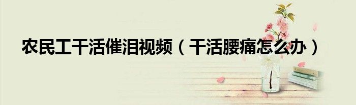 農(nóng)民工干活催淚視頻（干活腰痛怎么辦）