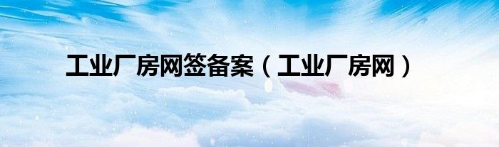 工業(yè)廠房網(wǎng)簽備案（工業(yè)廠房網(wǎng)）