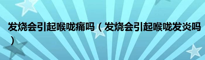 發(fā)燒會(huì)引起喉嚨痛嗎（發(fā)燒會(huì)引起喉嚨發(fā)炎嗎）