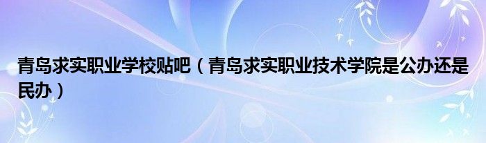 青島求實(shí)職業(yè)學(xué)校貼吧（青島求實(shí)職業(yè)技術(shù)學(xué)院是公辦還是民辦）