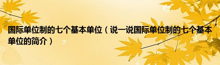 國(guó)際單位制的七個(gè)基本單位（說(shuō)一說(shuō)國(guó)際單位制的七個(gè)基本單位的簡(jiǎn)介）