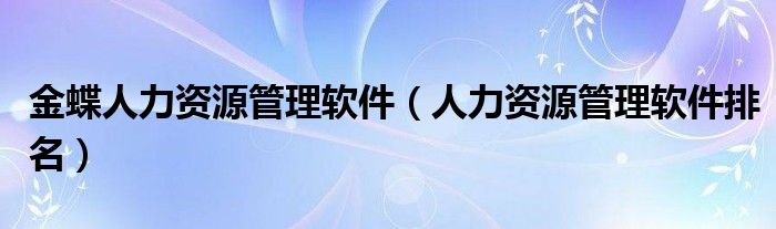 金蝶人力資源管理軟件（人力資源管理軟件排名）