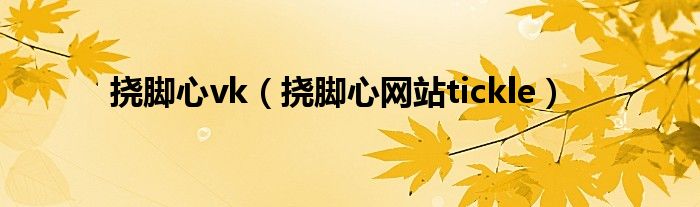 撓腳心vk（撓腳心網(wǎng)站tickle）
