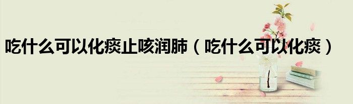 吃什么可以化痰止咳潤肺（吃什么可以化痰）