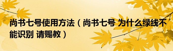 尚書七號(hào)使用方法（尚書七號(hào) 為什么綠線不能識(shí)別 請(qǐng)賜教）
