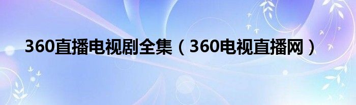 360直播電視劇全集（360電視直播網(wǎng)）