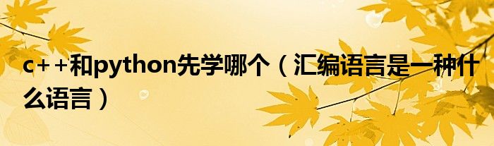 c++和python先學(xué)哪個(gè)（匯編語(yǔ)言是一種什么語(yǔ)言）