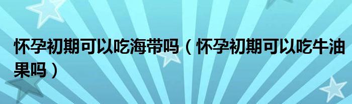 懷孕初期可以吃海帶嗎（懷孕初期可以吃牛油果嗎）