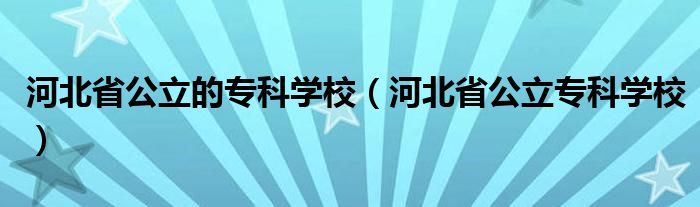 河北省公立的?？茖W(xué)校（河北省公立專科學(xué)校）