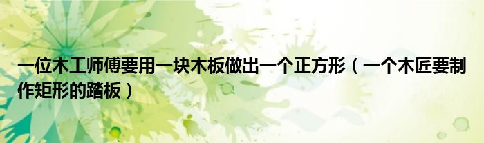 一位木工師傅要用一塊木板做出一個(gè)正方形（一個(gè)木匠要制作矩形的踏板）
