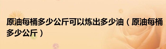 原油每桶多少公斤可以煉出多少油（原油每桶多少公斤）