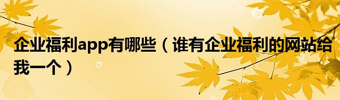 企業(yè)福利app有哪些（誰有企業(yè)福利的網(wǎng)站給我一個）