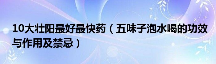 10大壯陽最好最快藥（五味子泡水喝的功效與作用及禁忌）
