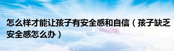 怎么樣才能讓孩子有安全感和自信（孩子缺乏安全感怎么辦）